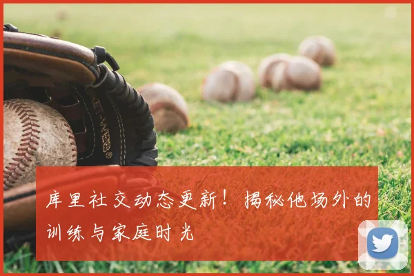 库里社交动态更新！揭秘他场外的训练与家庭时光