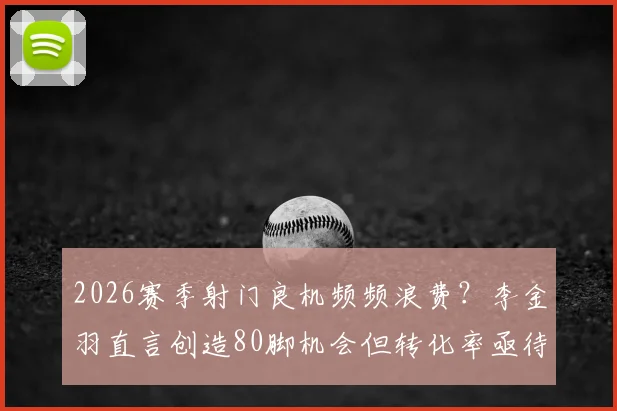2026赛季射门良机频频浪费？李金羽直言创造80脚机会但转化率亟待提升，高效射手这样练