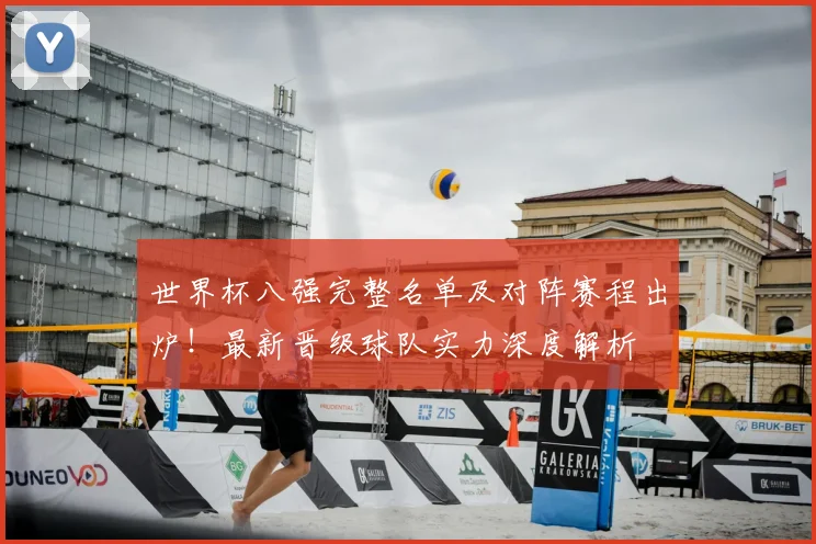 世界杯八强完整名单及对阵赛程出炉！最新晋级球队实力深度解析