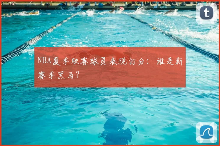 NBA夏季联赛球员表现打分：谁是新赛季黑马？