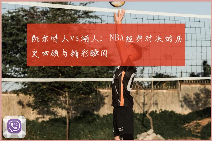 凯尔特人vs湖人：NBA经典对决的历史回顾与精彩瞬间