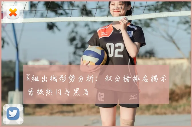 K组出线形势分析：积分榜排名揭示晋级热门与黑马