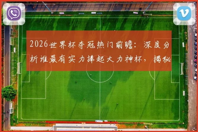 2026世界杯夺冠热门前瞻：深度分析谁最有实力捧起大力神杯，揭秘潜在黑马