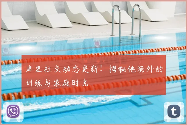 库里社交动态更新!揭秘他场外的训练与家庭时光