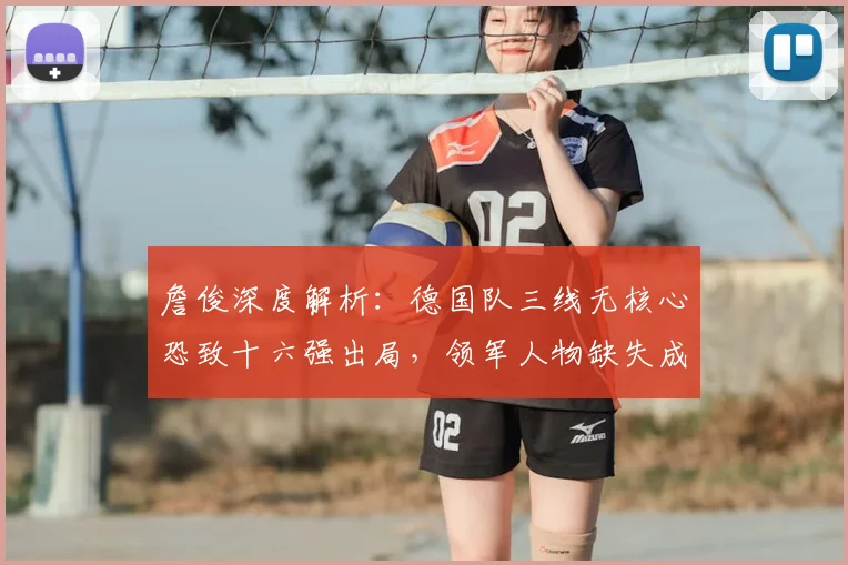 詹俊深度解析：德国队三线无核心恐致十六强出局，领军人物缺失成关键