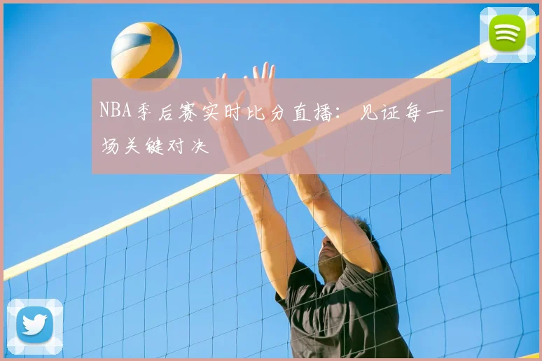 NBA季后赛实时比分直播:见证每一场关键对决