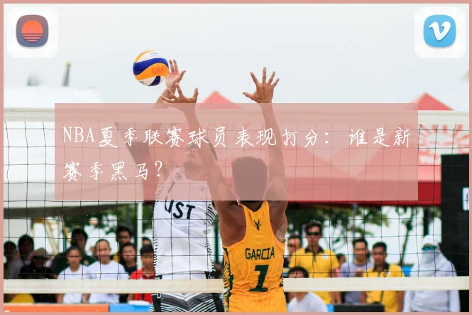 NBA夏季联赛球员表现打分：谁是新赛季黑马？