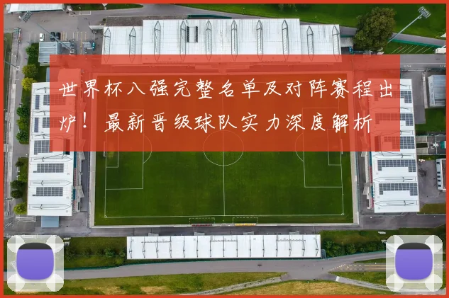 世界杯八强完整名单及对阵赛程出炉!最新晋级球队实力深度解析