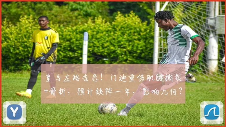 皇马左路告急！门迪重伤肌腱撕裂+骨折，预计缺阵一年，影响几何？