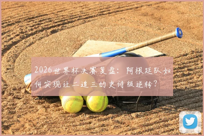 2026世界杯决赛复盘：阿根廷队如何实现让二追三的史诗级逆转？