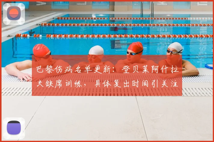 巴黎伤病名单更新：登贝莱阿什拉夫缺席训练，具体复出时间引关注
