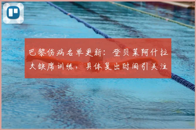 巴黎伤病名单更新:登贝莱阿什拉夫缺席训练,具体复出时间引关注