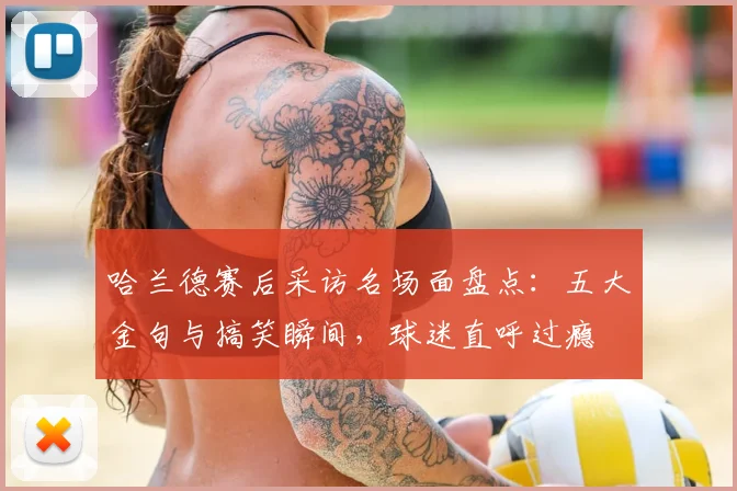 哈兰德赛后采访名场面盘点：五大金句与搞笑瞬间，球迷直呼过瘾