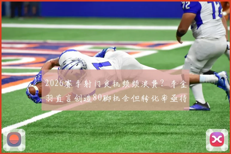 2026赛季射门良机频频浪费?李金羽直言创造80脚机会但转化率亟待提升,高效射手这样练